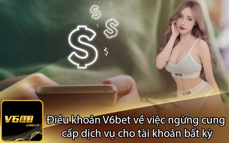 Điều khoản V6bet về việc ngừng cung 
cấp dịch vụ cho tài khoản bất kỳ